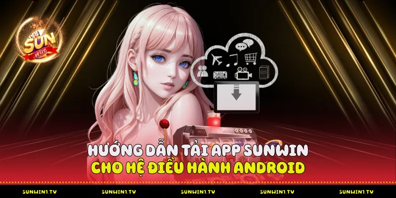 Hướng dẫn tải app Sunwin cho hệ điều hành điện thoại  Android