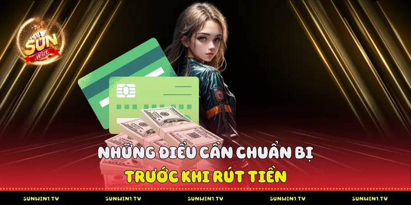 Những Điều Cần Chuẩn Bị Trước Khi Rút Tiền