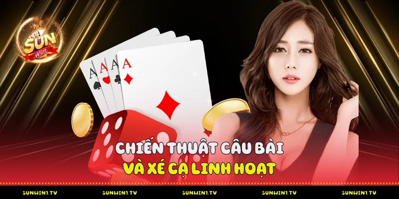 Chiến thuật câu bài và xé cạ linh hoạt